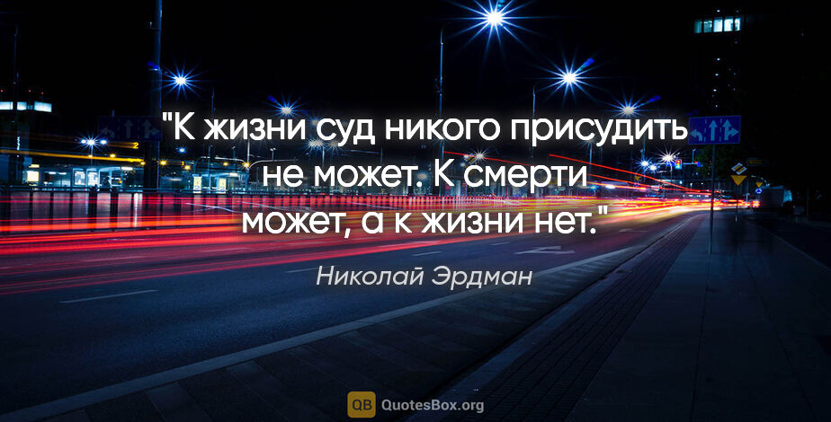 Николай Эрдман цитата: "К жизни суд никого присудить не может. К смерти может, а к..."