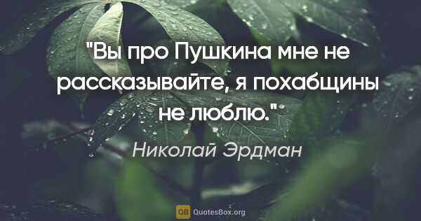 Николай Эрдман цитата: "Вы про Пушкина мне не рассказывайте, я похабщины не люблю."