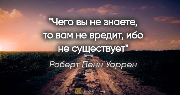 Роберт Пенн Уоррен цитата: "Чего вы не знаете, то вам не вредит, ибо не существует"