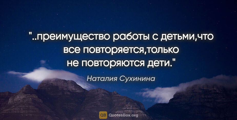 Наталия Сухинина цитата: "преимущество работы с детьми,что все повторяется,только не..."