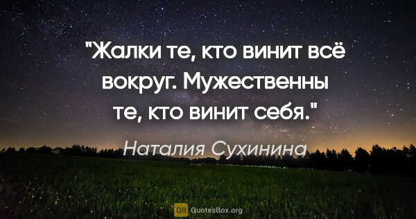 Наталия Сухинина цитата: "Жалки те, кто винит всё вокруг. Мужественны те, кто винит себя."