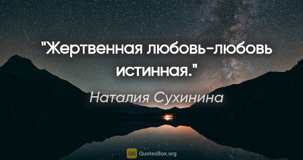 Наталия Сухинина цитата: "Жертвенная любовь-любовь истинная."