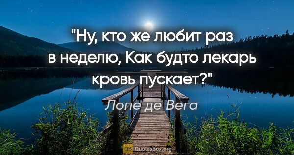 Лопе де Вега цитата: "Ну, кто же любит раз в неделю,

Как будто лекарь кровь пускает?"