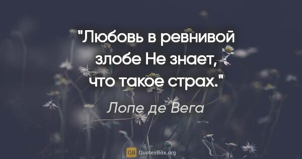 Лопе де Вега цитата: "Любовь в ревнивой злобе

Не знает, что такое страх."