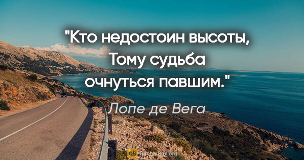 Лопе де Вега цитата: "Кто недостоин высоты,

Тому судьба очнуться павшим."