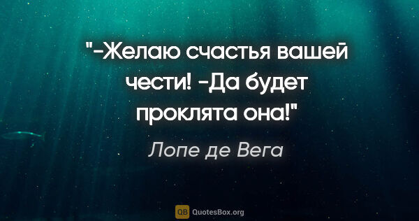 Лопе де Вега цитата: "-Желаю счастья вашей чести!

-Да будет проклята она!"