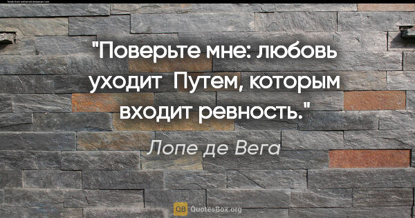 Лопе де Вега цитата: "Поверьте мне: любовь уходит 

Путем, которым входит ревность."