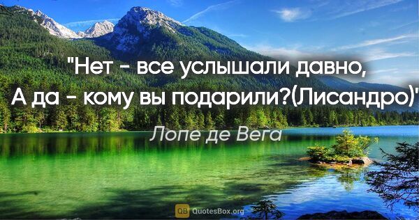 Лопе де Вега цитата: ""Нет" - все услышали давно,

А "да" - кому вы подарили?(Лисандро)"