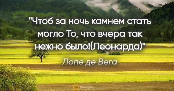 Лопе де Вега цитата: "Чтоб за ночь камнем стать могло

То, что вчера так нежно..."