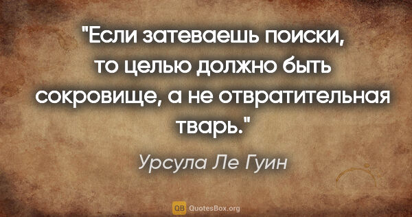 Урсула Ле Гуин цитата: "Если затеваешь поиски, то целью должно быть сокровище, а не..."