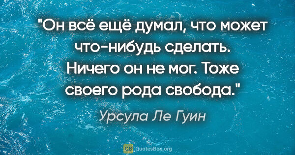 Урсула Ле Гуин цитата: "Он всё ещё думал, что может что-нибудь сделать. Ничего он не..."