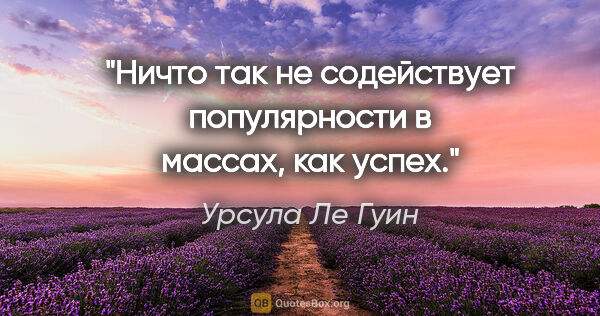 Урсула Ле Гуин цитата: "Ничто так не содействует популярности в массах, как успех."