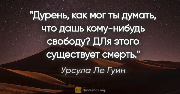 Урсула Ле Гуин цитата: "Дурень, как мог ты думать, что дашь кому-нибудь свободу? ДЛя..."