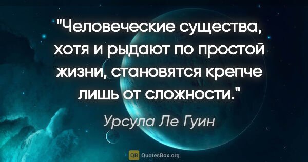 Урсула Ле Гуин цитата: "Человеческие существа, хотя и рыдают по простой жизни,..."