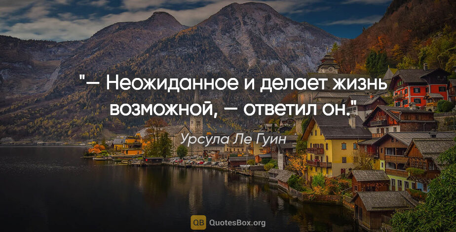 Урсула Ле Гуин цитата: "— Неожиданное и делает жизнь возможной, — ответил он."