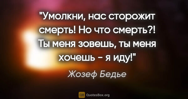 Жозеф Бедье цитата: "Умолкни, нас сторожит смерть! Но что смерть?!

Ты меня зовешь,..."