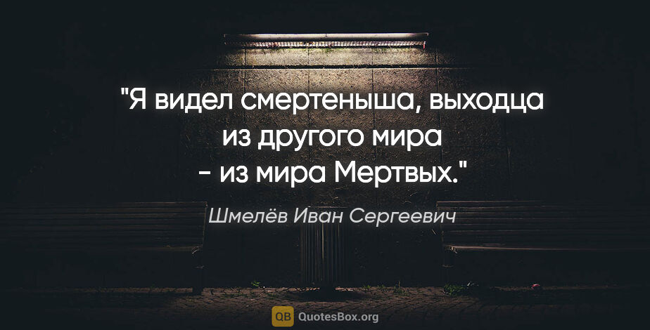 Шмелёв Иван Сергеевич цитата: "Я видел смертеныша, выходца из другого мира - из мира Мертвых."
