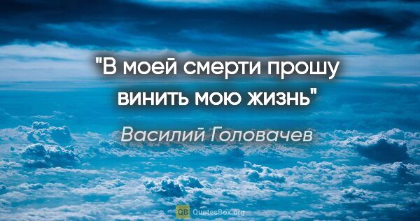 Василий Головачев цитата: "В моей смерти прошу винить мою жизнь"