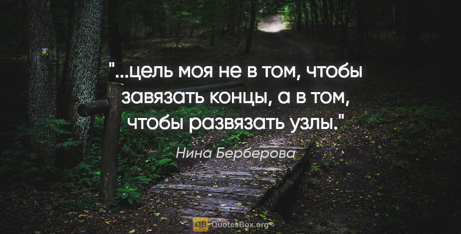 Нина Берберова цитата: "цель моя не в том, чтобы завязать концы, а в том, чтобы..."