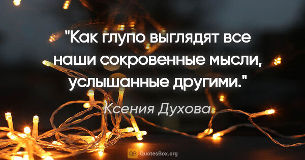 Ксения Духова цитата: "Как глупо выглядят все наши сокровенные мысли, услышанные..."