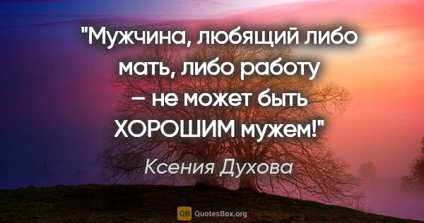 Ксения Духова цитата: "Мужчина, любящий либо мать, либо работу – не может быть..."