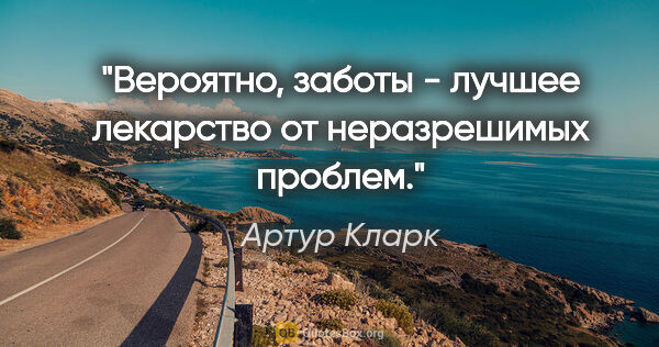 Артур Кларк цитата: "Вероятно, заботы - лучшее лекарство от неразрешимых проблем."