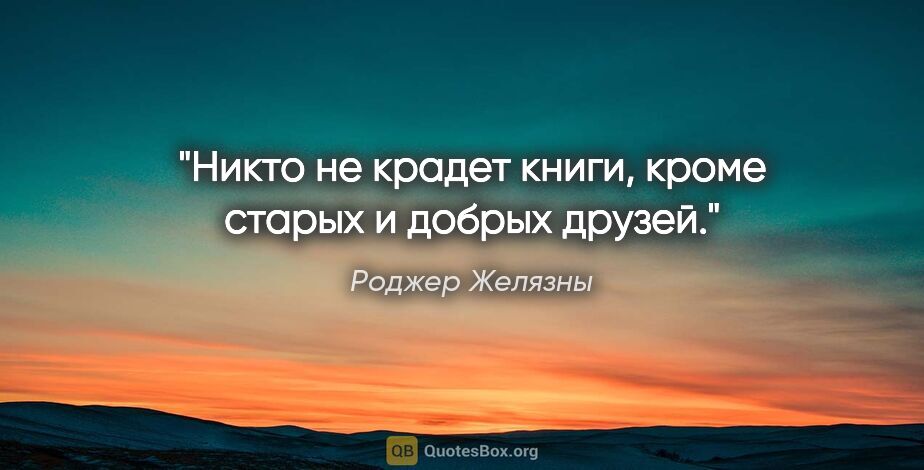 Роджер Желязны цитата: "Никто не крадет книги, кроме старых и добрых друзей."