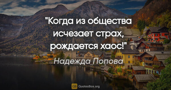 Надежда Попова цитата: "Когда из общества исчезает страх, рождается хаос!"