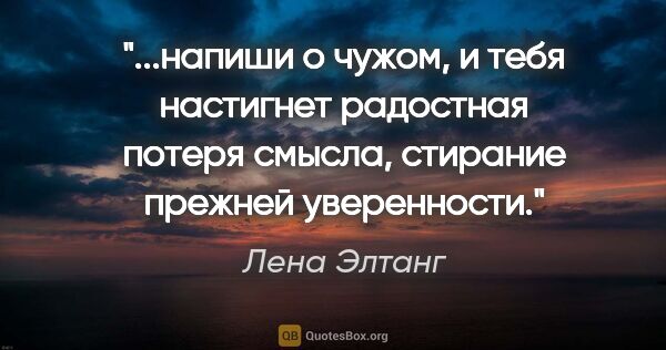 Лена Элтанг цитата: "напиши о чужом, и тебя настигнет радостная потеря смысла,..."