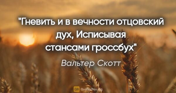 Вальтер Скотт цитата: "Гневить и в вечности отцовский дух,

Исписывая стансами гроссбух"