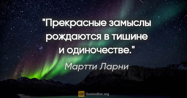 Мартти Ларни цитата: "Прекрасные замыслы рождаются в тишине и одиночестве."