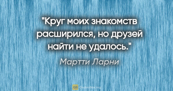 Мартти Ларни цитата: "Круг моих знакомств расширился, но друзей найти не удалось."