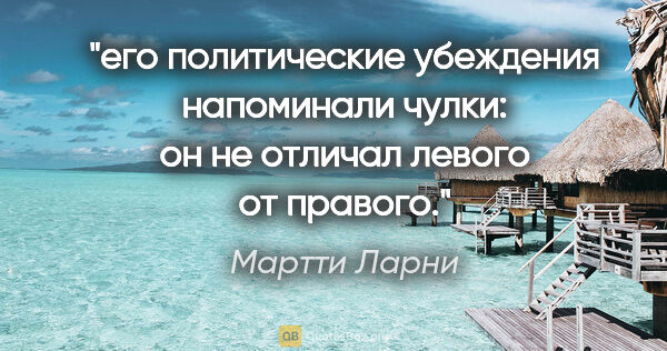 Мартти Ларни цитата: "его политические убеждения напоминали чулки: он не отличал..."