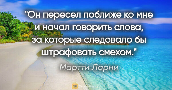 Мартти Ларни цитата: "Он пересел поближе ко мне и начал говорить слова, за которые..."