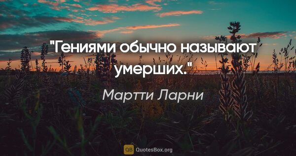 Мартти Ларни цитата: "Гениями обычно называют умерших."