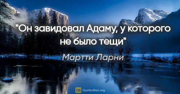 Мартти Ларни цитата: "Он завидовал Адаму, у которого не было тещи"