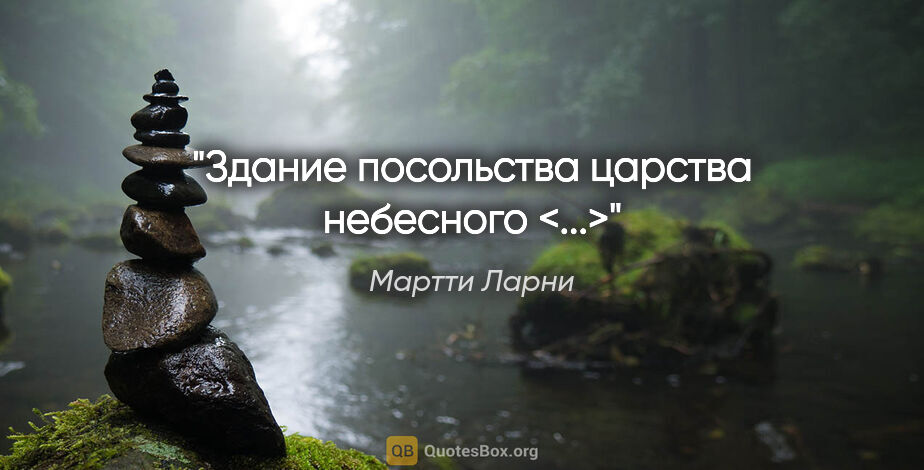 Мартти Ларни цитата: "Здание посольства царства небесного <...>"