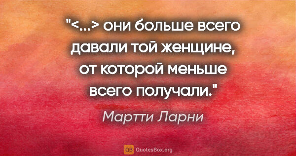 Мартти Ларни цитата: "<...> они больше всего давали той женщине, от которой меньше..."