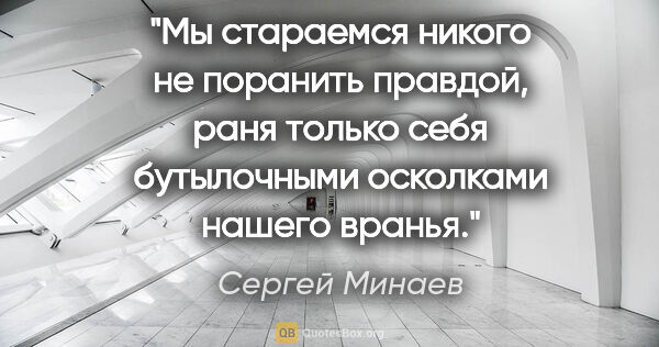 Сергей Минаев цитата: "Мы стараемся никого не поранить правдой, раня только себя..."