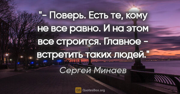 Сергей Минаев цитата: "- Поверь. Есть те, кому не все равно. И на этом все строится...."