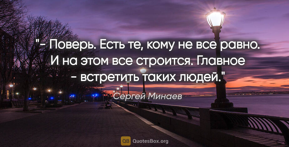 Сергей Минаев цитата: "- Поверь. Есть те, кому не все равно. И на этом все строится...."