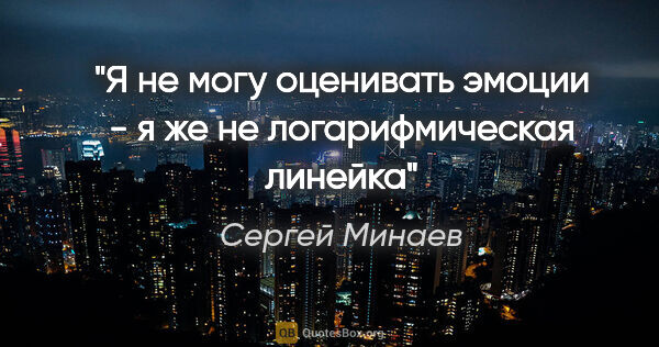 Сергей Минаев цитата: "Я не могу оценивать эмоции - я же не логарифмическая линейка"