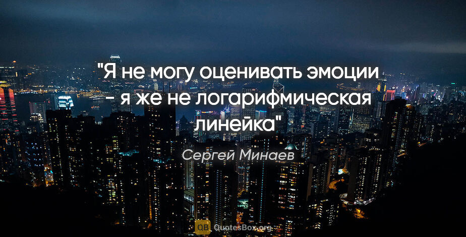 Сергей Минаев цитата: "Я не могу оценивать эмоции - я же не логарифмическая линейка"
