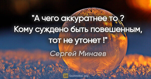 Сергей Минаев цитата: "А чего "аккуратнее" то ? Кому суждено быть повешенным, тот не..."