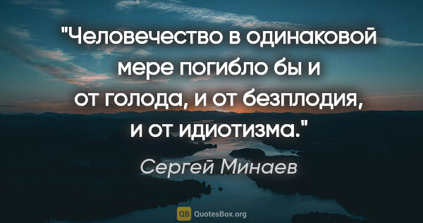 Сергей Минаев цитата: "Человечество в одинаковой мере погибло бы и от голода, и от..."