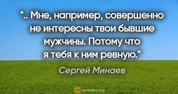 Сергей Минаев цитата: " Мне, например, совершенно не интересны твои бывшие мужчины...."