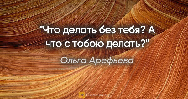 Ольга Арефьева цитата: "Что делать без тебя? А что с тобою делать?"