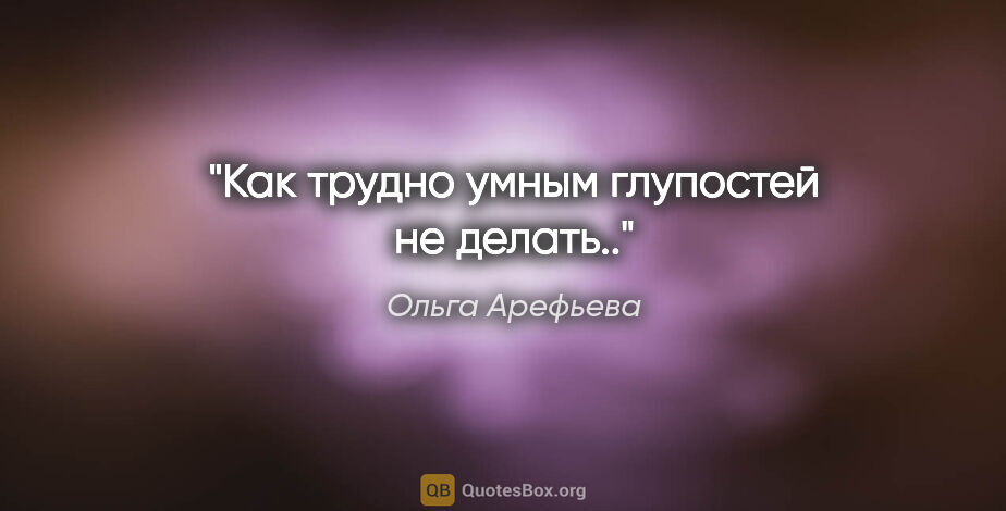 Ольга Арефьева цитата: "Как трудно умным глупостей не делать.."