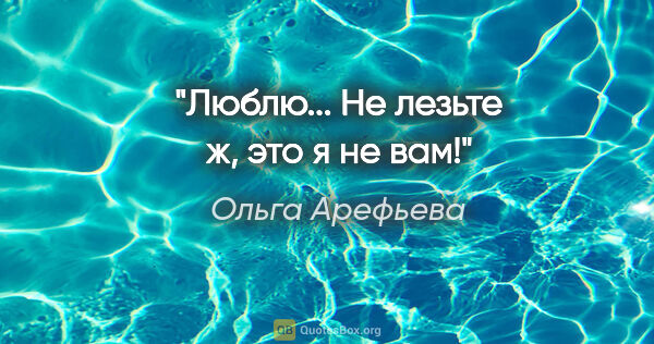 Ольга Арефьева цитата: "Люблю... Не лезьте ж, это я не вам!"