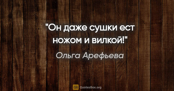 Ольга Арефьева цитата: "Он даже сушки ест ножом и вилкой!"